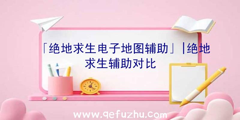 「绝地求生电子地图辅助」|绝地求生辅助对比